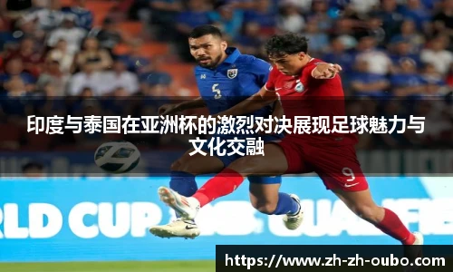 印度与泰国在亚洲杯的激烈对决展现足球魅力与文化交融