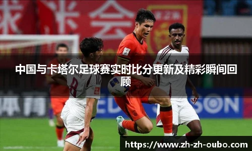 中国与卡塔尔足球赛实时比分更新及精彩瞬间回顾