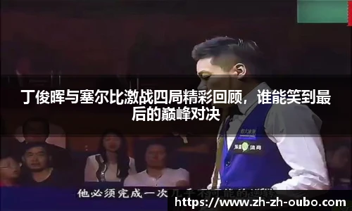 丁俊晖与塞尔比激战四局精彩回顾，谁能笑到最后的巅峰对决