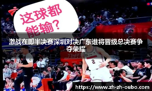 激战在即半决赛深圳对决广东谁将晋级总决赛争夺荣耀