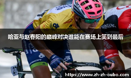 哈亚与赵春阳的巅峰对决谁能在赛场上笑到最后