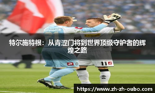 特尔施特根：从青涩门将到世界顶级守护者的辉煌之路