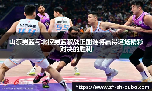 山东男篮与北控男篮激战正酣谁将赢得这场精彩对决的胜利