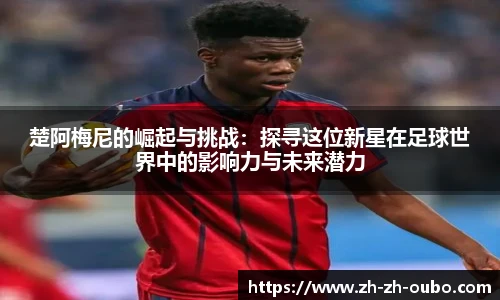 楚阿梅尼的崛起与挑战：探寻这位新星在足球世界中的影响力与未来潜力